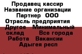 Продавец-кассир › Название организации ­ Партнер, ООО › Отрасль предприятия ­ Другое › Минимальный оклад ­ 1 - Все города Работа » Вакансии   . Адыгея респ.